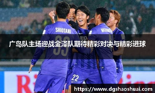 广岛队主场迎战金泽队期待精彩对决与精彩进球