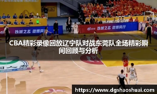 CBA精彩录像回放辽宁队对战东莞队全场精彩瞬间回顾与分析
